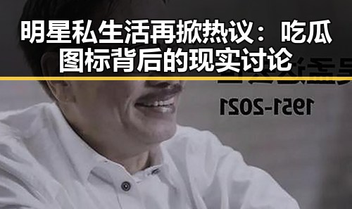 明星私生活再掀热议：吃瓜图标背后的现实讨论