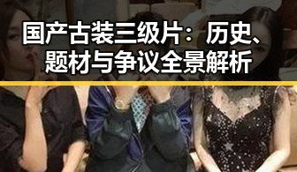 国产古装三级片：历史、题材与争议全景解析