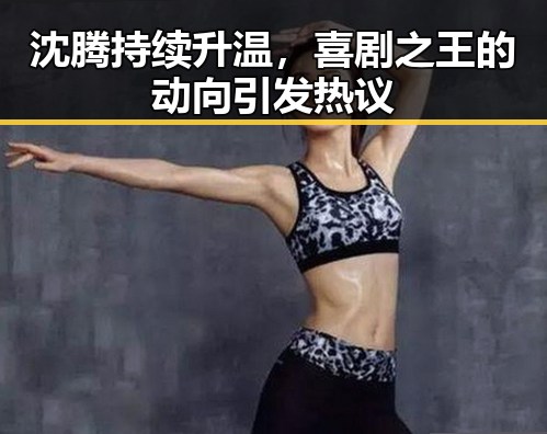 沈腾持续升温，喜剧之王的动向引发热议
