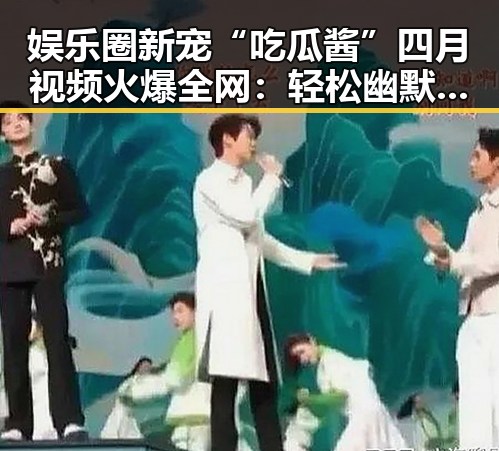 娱乐圈新宠“吃瓜酱”四月视频火爆全网：轻松幽默背后藏着何种秘密？
