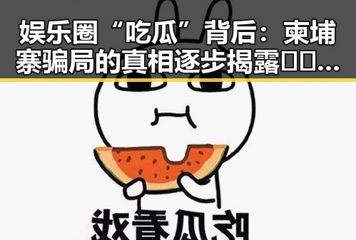 娱乐圈“吃瓜”背后：柬埔寨骗局的真相逐步揭露 🕵️‍♂️