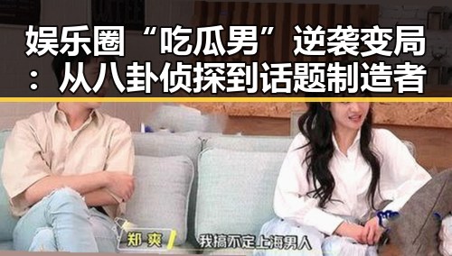娱乐圈“吃瓜男”逆袭变局：从八卦侦探到话题制造者