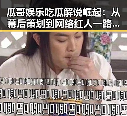 瓜哥娱乐吃瓜解说崛起：从幕后策划到网络红人一路回顾